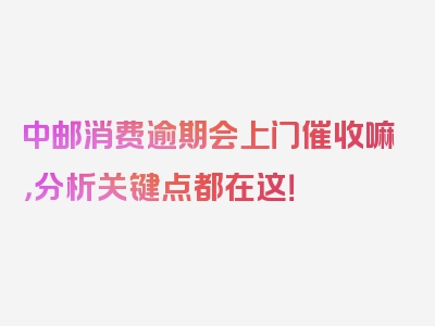 中邮消费逾期会上门催收嘛，分析关键点都在这！