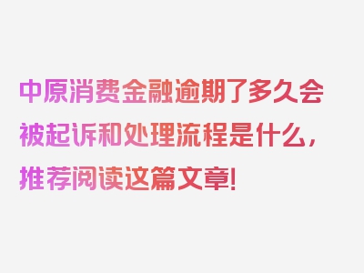 中原消费金融逾期了多久会被起诉和处理流程是什么，推荐阅读这篇文章！