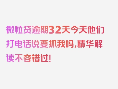 微粒贷逾期32天今天他们打电话说要抓我吗，精华解读不容错过！