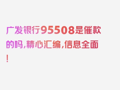 广发银行95508是催款的吗，精心汇编，信息全面！