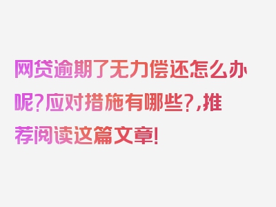 网贷逾期了无力偿还怎么办呢?应对措施有哪些?，推荐阅读这篇文章！