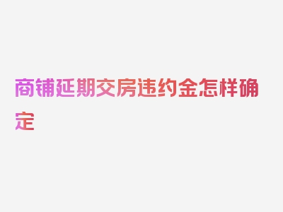 商铺延期交房违约金怎样确定