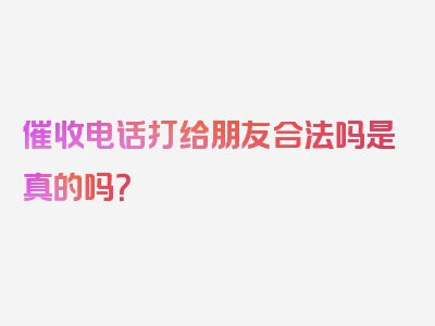 催收电话打给朋友合法吗是真的吗？