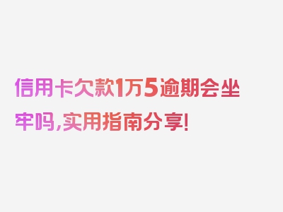 信用卡欠款1万5逾期会坐牢吗，实用指南分享！