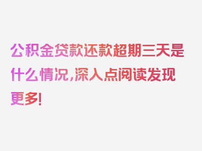 公积金贷款还款超期三天是什么情况，深入点阅读发现更多！