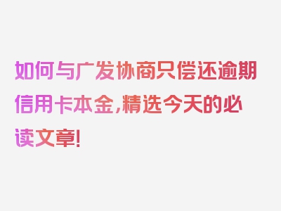 如何与广发协商只偿还逾期信用卡本金，精选今天的必读文章！