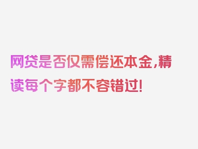 网贷是否仅需偿还本金，精读每个字都不容错过！