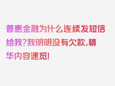 普惠金融为什么连续发短信给我?我明明没有欠款，精华内容速览！