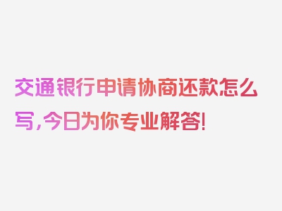 交通银行申请协商还款怎么写，今日为你专业解答!