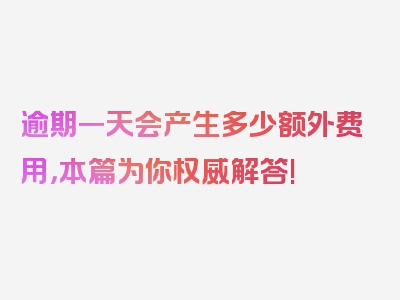 逾期一天会产生多少额外费用，本篇为你权威解答!