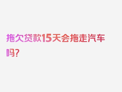 拖欠贷款15天会拖走汽车吗？