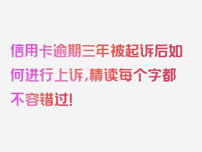 信用卡逾期三年被起诉后如何进行上诉，精读每个字都不容错过！