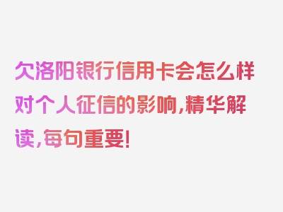 欠洛阳银行信用卡会怎么样对个人征信的影响，精华解读，每句重要！