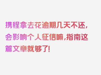 携程拿去花逾期几天不还,会影响个人征信嘛，指南这篇文章就够了！