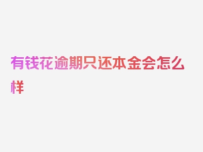 有钱花逾期只还本金会怎么样