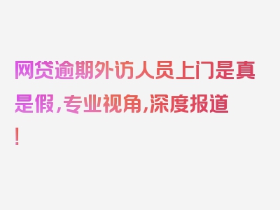 网贷逾期外访人员上门是真是假，专业视角，深度报道！