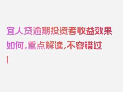 宜人贷逾期投资者收益效果如何，重点解读，不容错过！