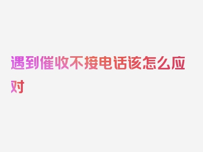 遇到催收不接电话该怎么应对