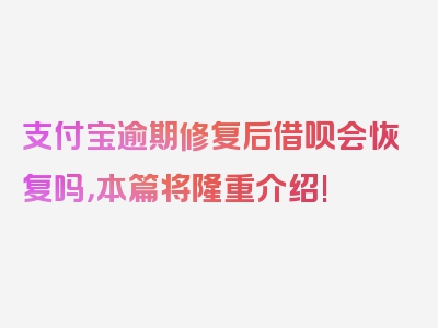 支付宝逾期修复后借呗会恢复吗，本篇将隆重介绍!