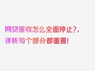 网贷催收怎么全面停止?，详析每个部分都重要！