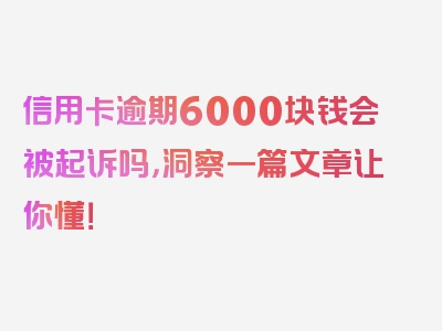 信用卡逾期6000块钱会被起诉吗，洞察一篇文章让你懂！