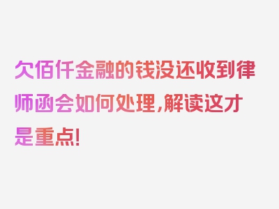 欠佰仟金融的钱没还收到律师函会如何处理，解读这才是重点！