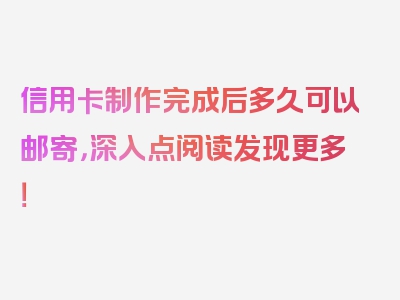 信用卡制作完成后多久可以邮寄，深入点阅读发现更多！