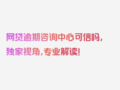 网贷逾期咨询中心可信吗，独家视角，专业解读！