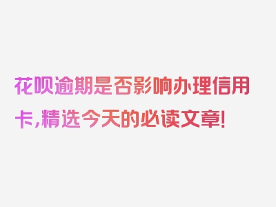 花呗逾期是否影响办理信用卡，精选今天的必读文章！