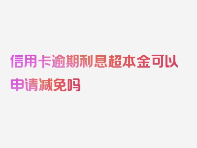 信用卡逾期利息超本金可以申请减免吗