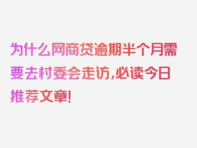 为什么网商贷逾期半个月需要去村委会走访，必读今日推荐文章！