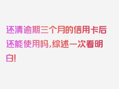 还清逾期三个月的信用卡后还能使用吗，综述一次看明白！