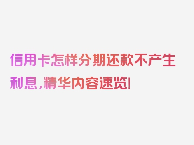 信用卡怎样分期还款不产生利息，精华内容速览！