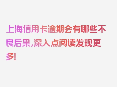 上海信用卡逾期会有哪些不良后果，深入点阅读发现更多！