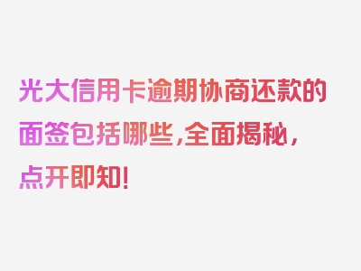 光大信用卡逾期协商还款的面签包括哪些，全面揭秘，点开即知！