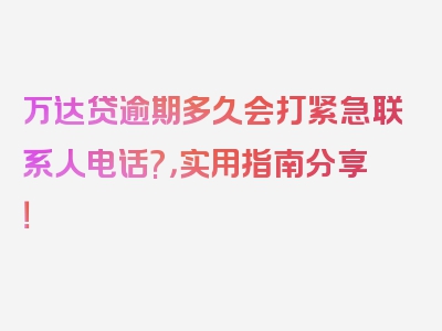 万达贷逾期多久会打紧急联系人电话?，实用指南分享！