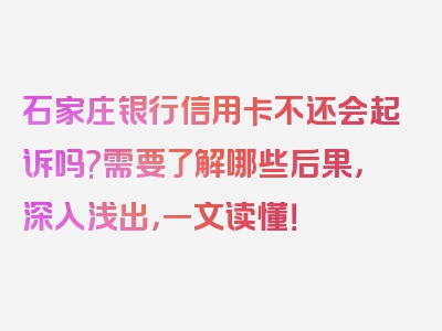 石家庄银行信用卡不还会起诉吗?需要了解哪些后果，深入浅出，一文读懂！