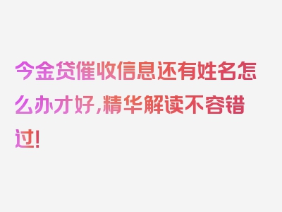 今金贷催收信息还有姓名怎么办才好，精华解读不容错过！