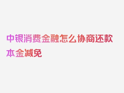 中银消费金融怎么协商还款本金减免