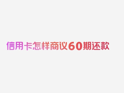 信用卡怎样商议60期还款