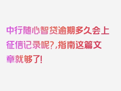 中行随心智贷逾期多久会上征信记录呢?，指南这篇文章就够了！