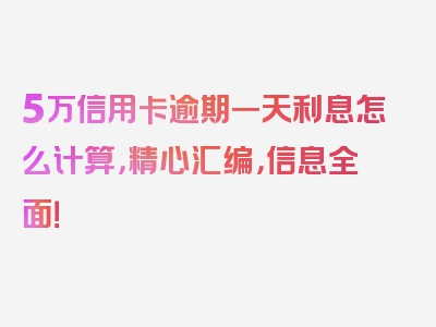 5万信用卡逾期一天利息怎么计算，精心汇编，信息全面！