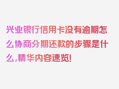 兴业银行信用卡没有逾期怎么协商分期还款的步骤是什么，精华内容速览！