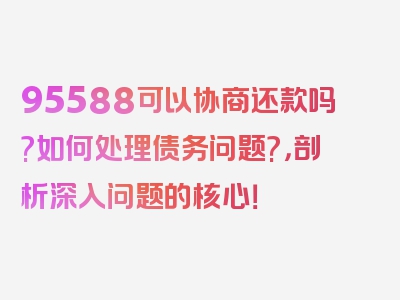 95588可以协商还款吗?如何处理债务问题?，剖析深入问题的核心！