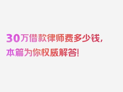 30万借款律师费多少钱，本篇为你权威解答!