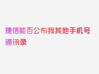 捷信能否公布我其他手机号通讯录