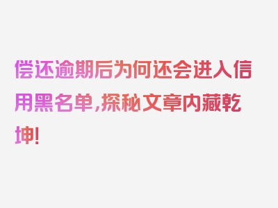 偿还逾期后为何还会进入信用黑名单，探秘文章内藏乾坤！