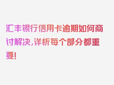 汇丰银行信用卡逾期如何商讨解决，详析每个部分都重要！