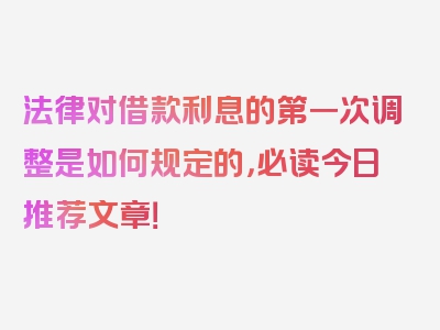 法律对借款利息的第一次调整是如何规定的，必读今日推荐文章！