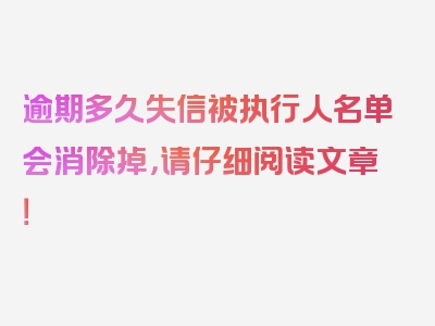 逾期多久失信被执行人名单会消除掉，请仔细阅读文章！